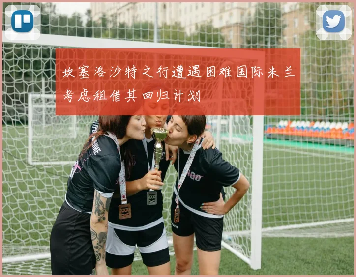 坎塞洛沙特之行遭遇困难国际米兰考虑租借其回归计划