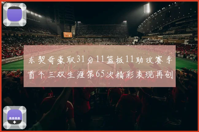 东契奇豪取31分11篮板11助攻赛季首个三双生涯第65次精彩表现再创佳绩