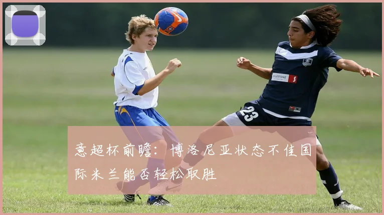 意超杯前瞻：博洛尼亚状态不佳国际米兰能否轻松取胜
