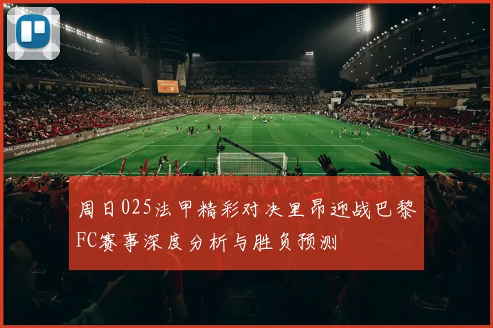 周日025法甲精彩对决里昂迎战巴黎FC赛事深度分析与胜负预测