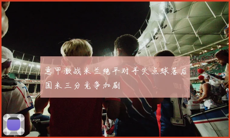 意甲激战米兰绝平对手失点球落后国米三分竞争加剧