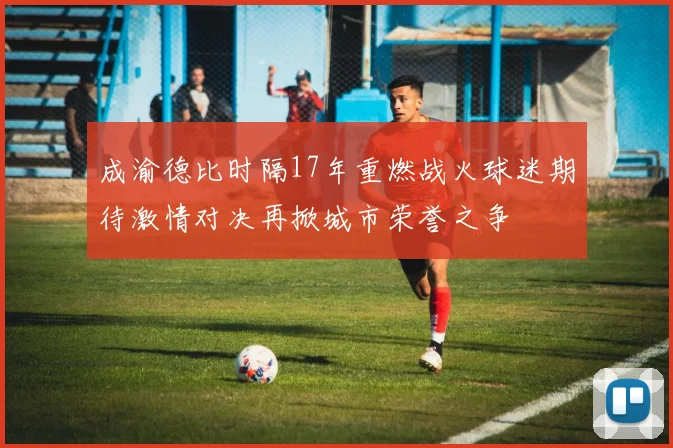 成渝德比时隔17年重燃战火球迷期待激情对决再掀城市荣誉之争