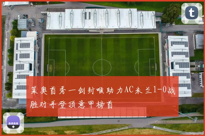 莱奥首秀一剑封喉助力AC米兰1-0战胜对手登顶意甲榜首