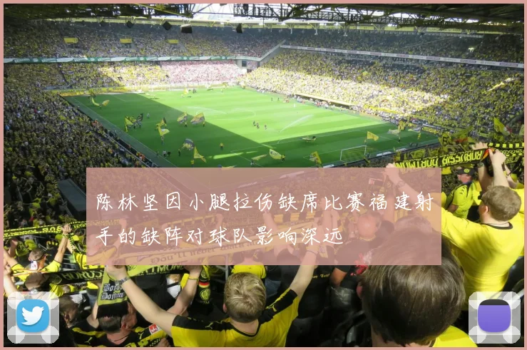 陈林坚因小腿拉伤缺席比赛福建射手的缺阵对球队影响深远