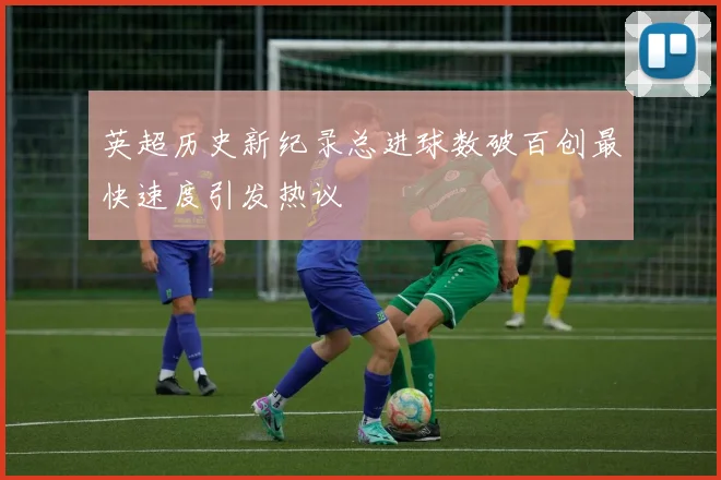 英超历史新纪录总进球数破百创最快速度引发热议