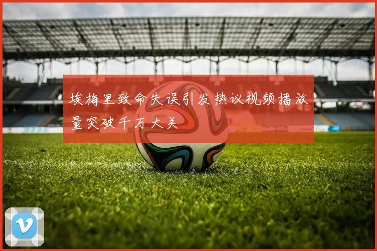 埃梅里致命失误引发热议视频播放量突破千万大关