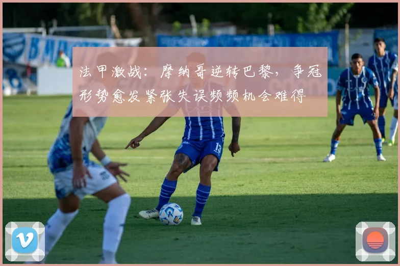 法甲激战：摩纳哥逆转巴黎，争冠形势愈发紧张失误频频机会难得